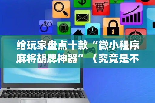 给玩家盘点十款“微小程序麻将胡牌神器”（究竟是不是有挂)