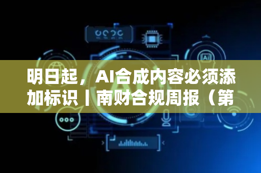 明日起，AI合成内容必须添加标识丨南财合规周报（第205期）