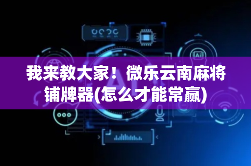 我来教大家！微乐云南麻将铺牌器(怎么才能常赢)