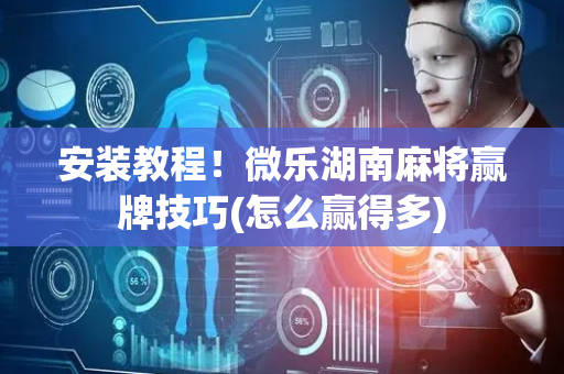 安装教程！微乐湖南麻将赢牌技巧(怎么赢得多)