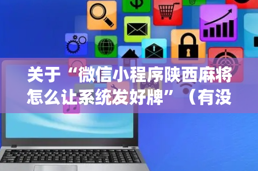 关于“微信小程序陕西麻将怎么让系统发好牌”（有没有猫腻)