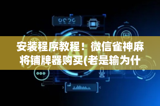 安装程序教程！微信雀神麻将铺牌器购买(老是输为什么)