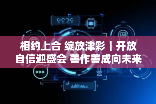 相约上合 绽放津彩丨开放自信迎盛会 善作善成向未来
