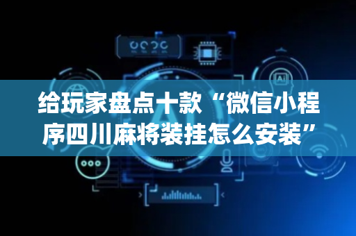 给玩家盘点十款“微信小程序四川麻将装挂怎么安装”（怎么让系统给自己好牌)
