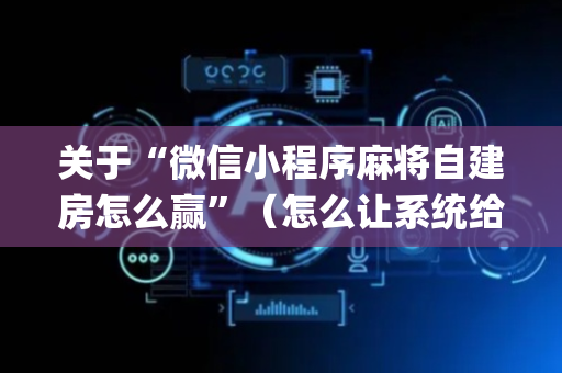 关于“微信小程序麻将自建房怎么赢”（怎么让系统给你发好牌)