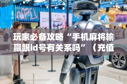 玩家必备攻略“手机麻将输赢跟id号有关系吗”（充值会提高胜率么)