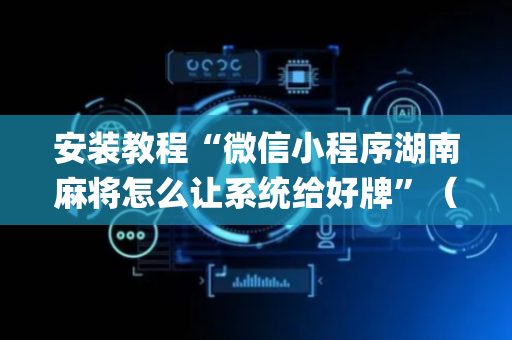 安装教程“微信小程序湖南麻将怎么让系统给好牌”（怎么调胜率)