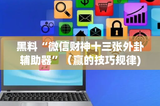 黑料“微信财神十三张外卦辅助器”（赢的技巧规律)