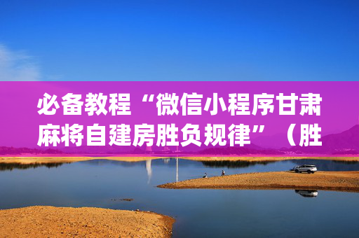 必备教程“微信小程序甘肃麻将自建房胜负规律”（胜负规律拿好牌)
