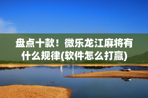 盘点十款！微乐龙江麻将有什么规律(软件怎么打赢)
