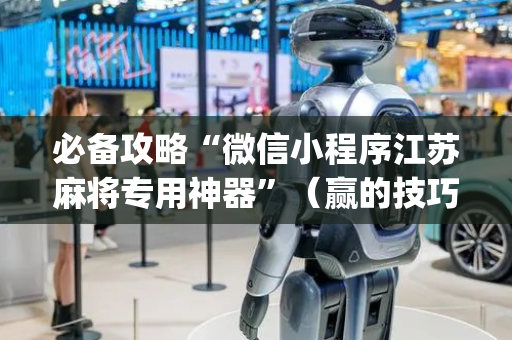 必备攻略“微信小程序江苏麻将专用神器”（赢的技巧规律)
