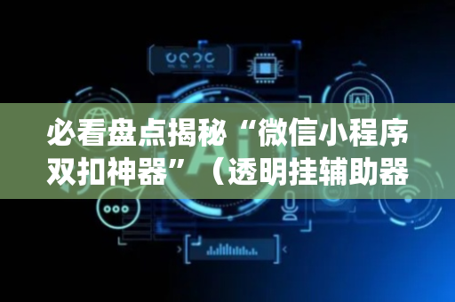 必看盘点揭秘“微信小程序双扣神器”（透明挂辅助器)