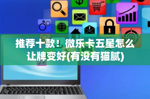 推荐十款！微乐卡五星怎么让牌变好(有没有猫腻)