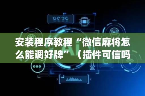 安装程序教程“微信麻将怎么能调好牌”（插件可信吗)