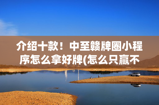 介绍十款！中至赣牌圈小程序怎么拿好牌(怎么只赢不输)