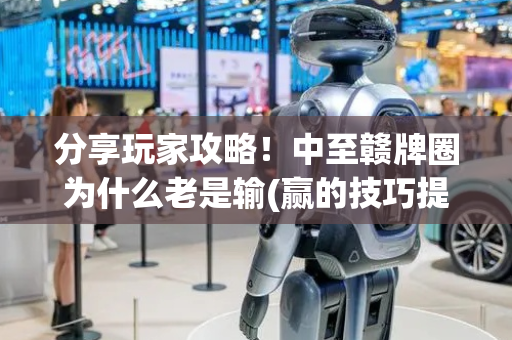 分享玩家攻略！中至赣牌圈为什么老是输(赢的技巧提高胜率)