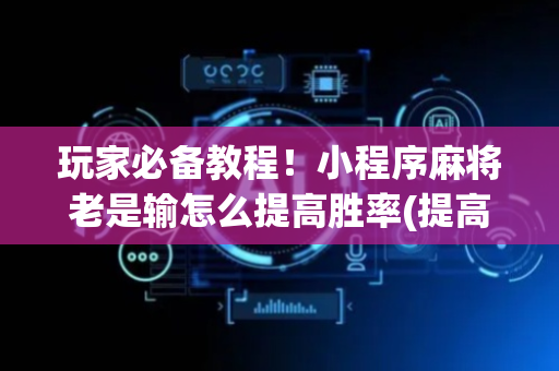 玩家必备教程！小程序麻将老是输怎么提高胜率(提高胜率软件)
