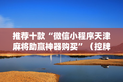 推荐十款“微信小程序天津麻将助赢神器购买”（控牌神器)
