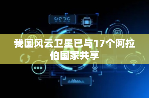 我国风云卫星已与17个阿拉伯国家共享