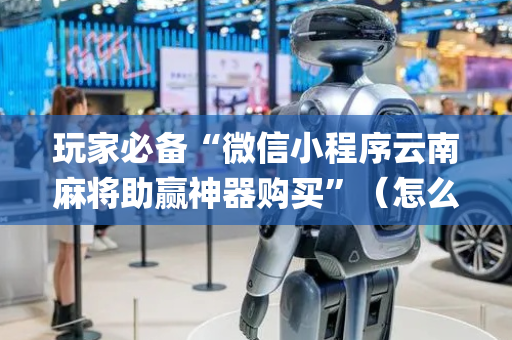 玩家必备“微信小程序云南麻将助赢神器购买”（怎么让系统给你发好牌)