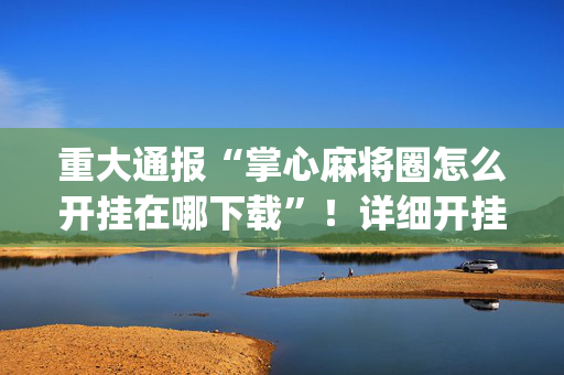 重大通报“掌心麻将圈怎么开挂在哪下载”！详细开挂教程（确实真的有挂)-抖音