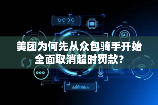 美团为何先从众包骑手开始全面取消超时罚款？