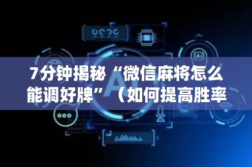 7分钟揭秘“微信麻将怎么能调好牌”（如何提高胜率)
