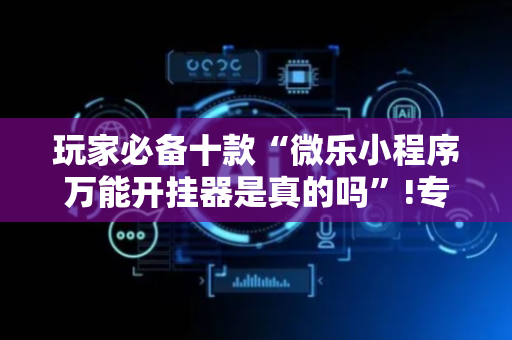 玩家必备十款“微乐小程序万能开挂器是真的吗”!专业师傅带你一起了解（详细教程）-抖音