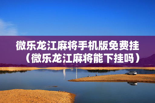 微乐龙江麻将手机版免费挂（微乐龙江麻将能下挂吗）