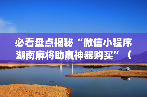 必看盘点揭秘“微信小程序湖南麻将助赢神器购买”（怎么能让牌好一点)