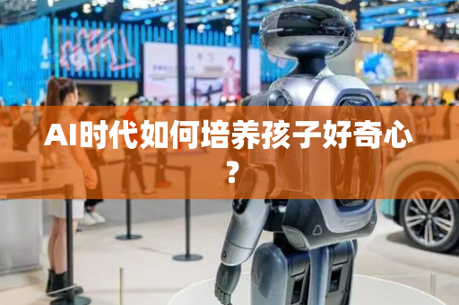 AI时代如何培养孩子好奇心？