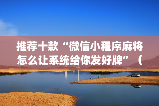 推荐十款“微信小程序麻将怎么让系统给你发好牌”（助赢神器)