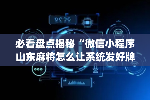 必看盘点揭秘“微信小程序山东麻将怎么让系统发好牌”（插件可信吗)