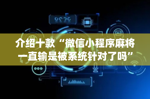 介绍十款“微信小程序麻将一直输是被系统针对了吗”（提高胜率软件)
