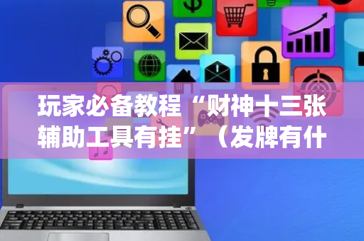 玩家必备教程“财神十三张辅助工具有挂”（发牌有什么规律吗)