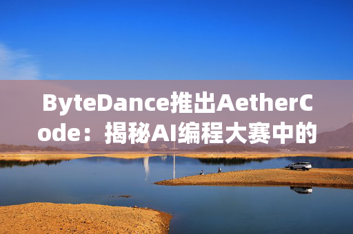 ByteDance推出AetherCode：揭秘AI编程大赛中的真实差距有多大