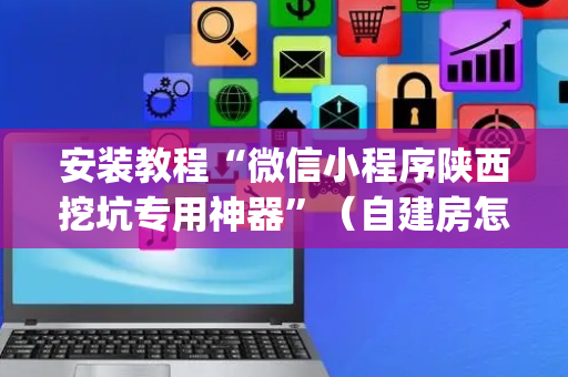 安装教程“微信小程序陕西挖坑专用神器”（自建房怎么赢)