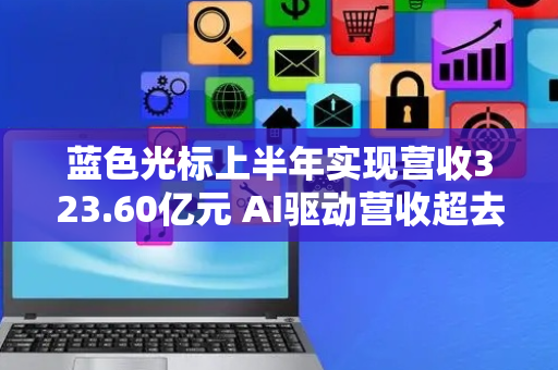 蓝色光标上半年实现营收323.60亿元 AI驱动营收超去年全年