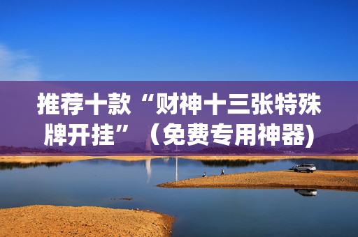 推荐十款“财神十三张特殊牌开挂”（免费专用神器)