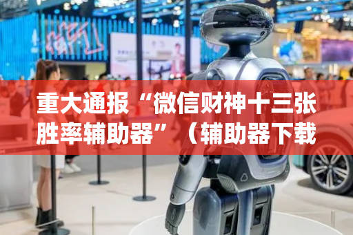 重大通报“微信财神十三张胜率辅助器”（辅助器下载)