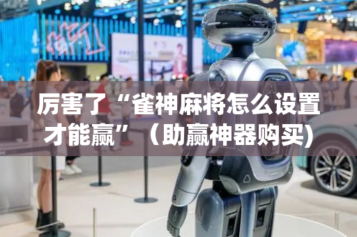 厉害了“雀神麻将怎么设置才能赢”（助赢神器购买)