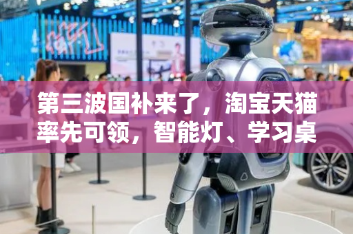 第三波国补来了，淘宝天猫率先可领，智能灯、学习桌椅首次纳入补贴