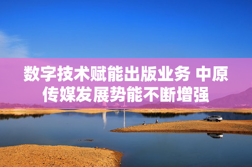 数字技术赋能出版业务 中原传媒发展势能不断增强