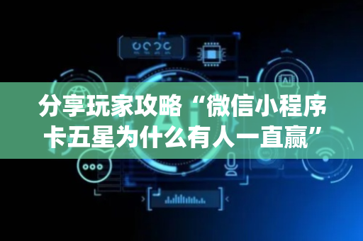 分享玩家攻略“微信小程序卡五星为什么有人一直赢”（充值会提高胜率么)