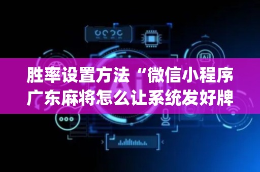 胜率设置方法“微信小程序广东麻将怎么让系统发好牌”（会员会提高胜率吗)