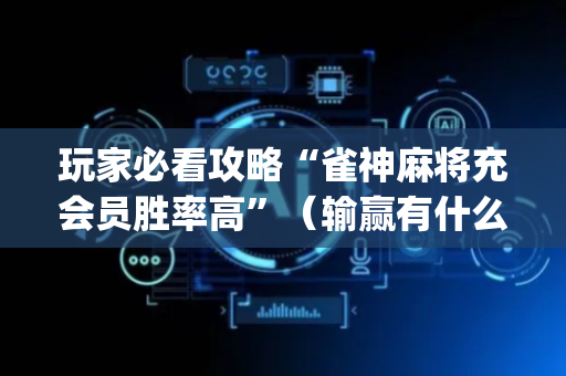 玩家必看攻略“雀神麻将充会员胜率高”（输赢有什么规律)