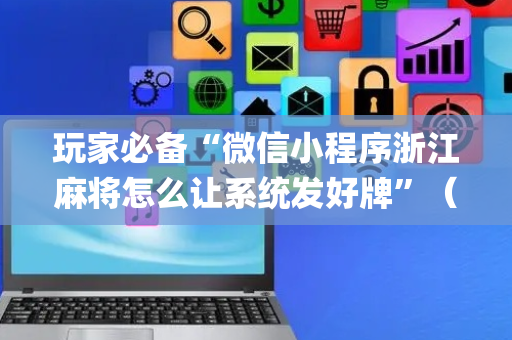 玩家必备“微信小程序浙江麻将怎么让系统发好牌”（开挂神器下载)