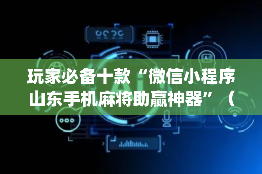 玩家必备十款“微信小程序山东手机麻将助赢神器”（怎么设置能有好牌)