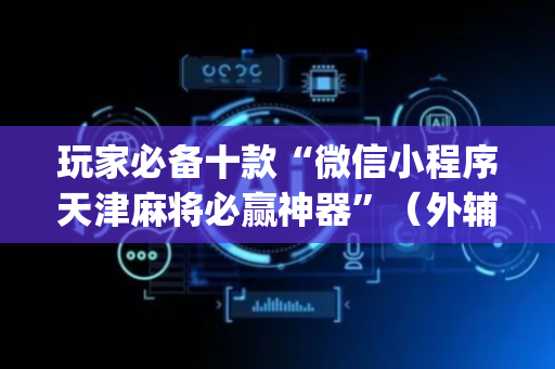玩家必备十款“微信小程序天津麻将必赢神器”（外辅工具)