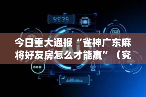 今日重大通报“雀神广东麻将好友房怎么才能赢”（究竟是不是有挂)